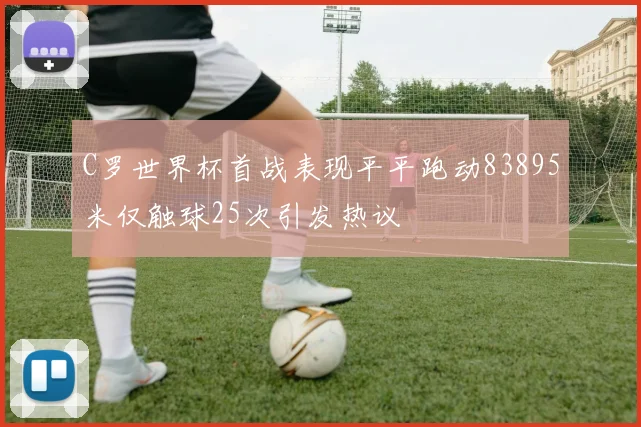 C罗世界杯首战表现平平跑动83895米仅触球25次引发热议