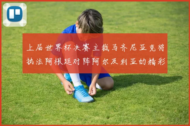 上届世界杯决赛主裁马齐尼亚克将执法阿根廷对阵阿尔及利亚的精彩对决