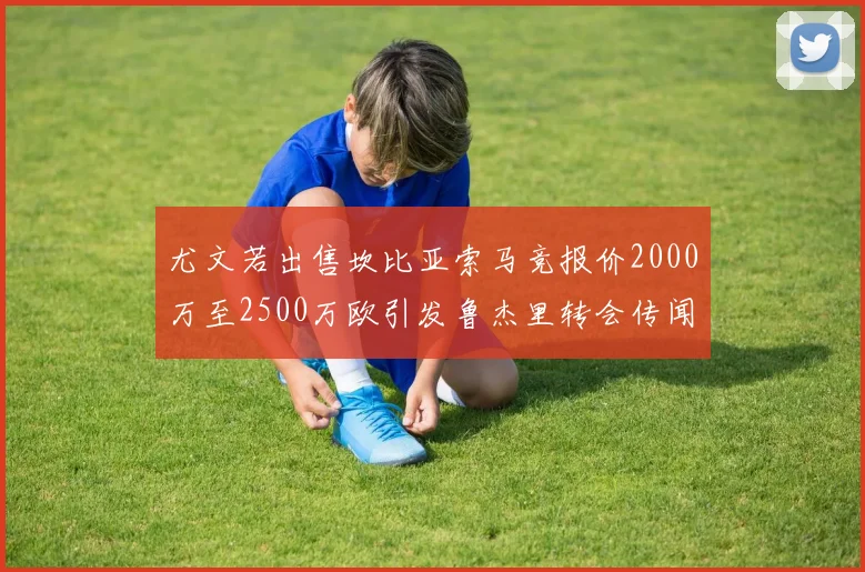 尤文若出售坎比亚索马竞报价2000万至2500万欧引发鲁杰里转会传闻