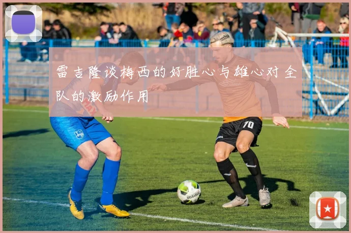 雷吉隆谈梅西的好胜心与雄心对全队的激励作用